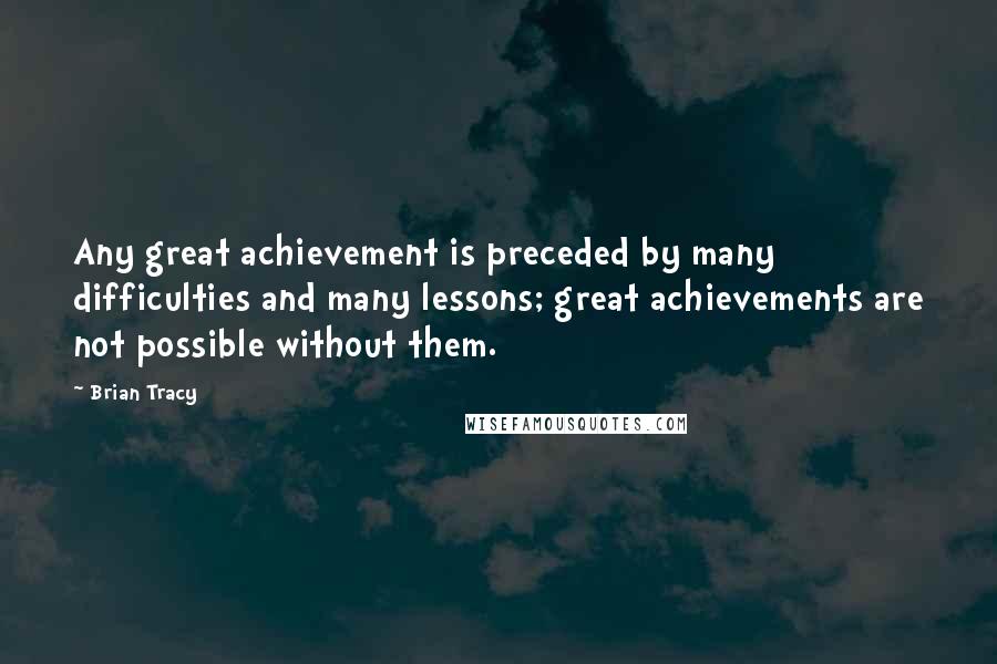 Brian Tracy Quotes: Any great achievement is preceded by many difficulties and many lessons; great achievements are not possible without them.
