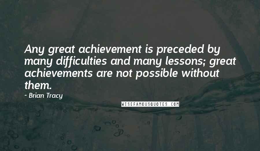Brian Tracy Quotes: Any great achievement is preceded by many difficulties and many lessons; great achievements are not possible without them.