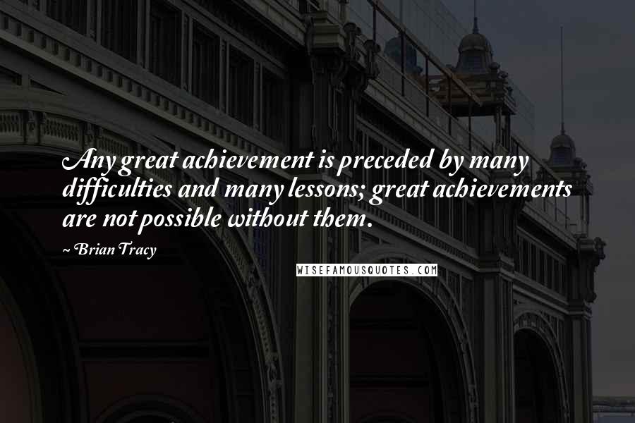 Brian Tracy Quotes: Any great achievement is preceded by many difficulties and many lessons; great achievements are not possible without them.