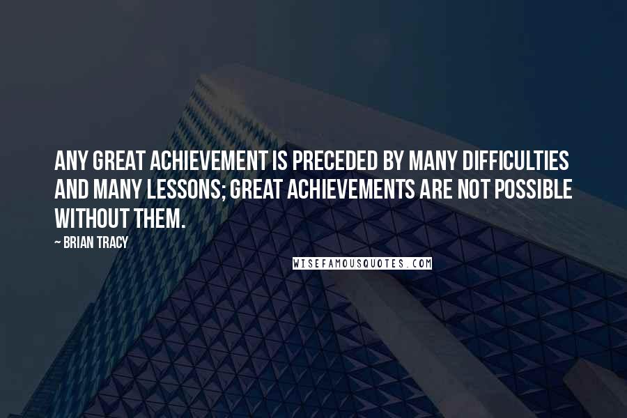 Brian Tracy Quotes: Any great achievement is preceded by many difficulties and many lessons; great achievements are not possible without them.