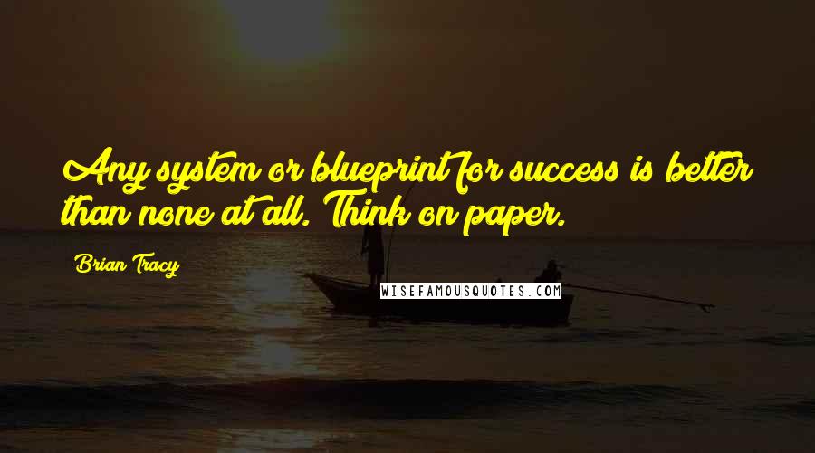 Brian Tracy Quotes: Any system or blueprint for success is better than none at all. Think on paper.