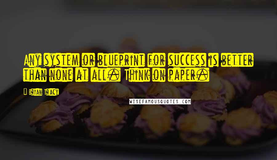 Brian Tracy Quotes: Any system or blueprint for success is better than none at all. Think on paper.