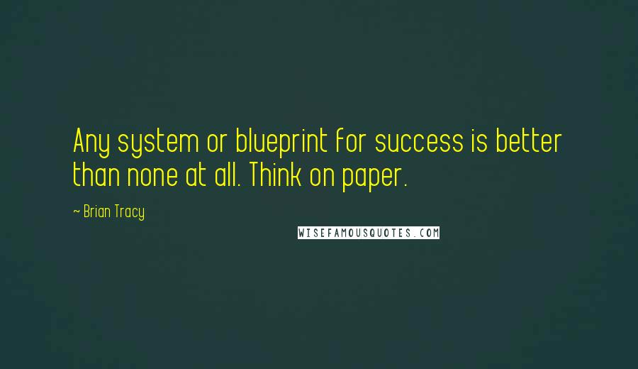 Brian Tracy Quotes: Any system or blueprint for success is better than none at all. Think on paper.
