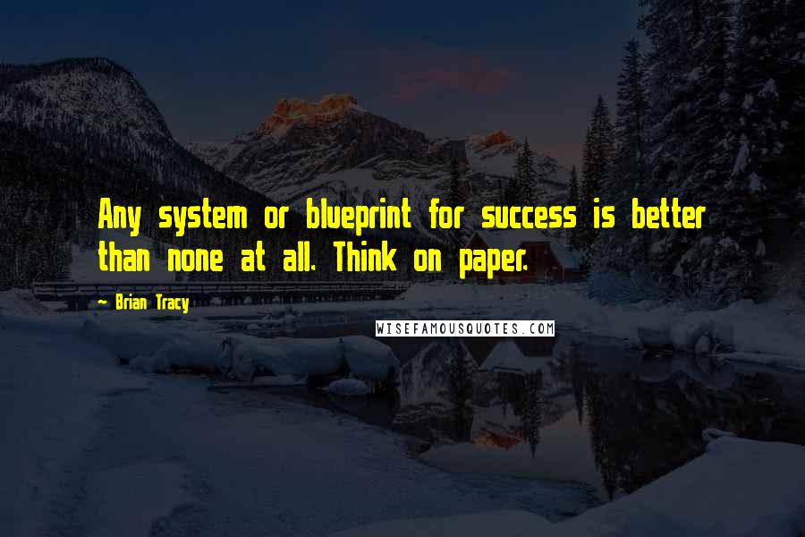 Brian Tracy Quotes: Any system or blueprint for success is better than none at all. Think on paper.