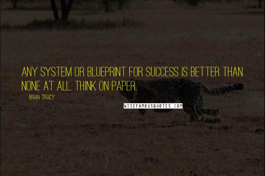 Brian Tracy Quotes: Any system or blueprint for success is better than none at all. Think on paper.