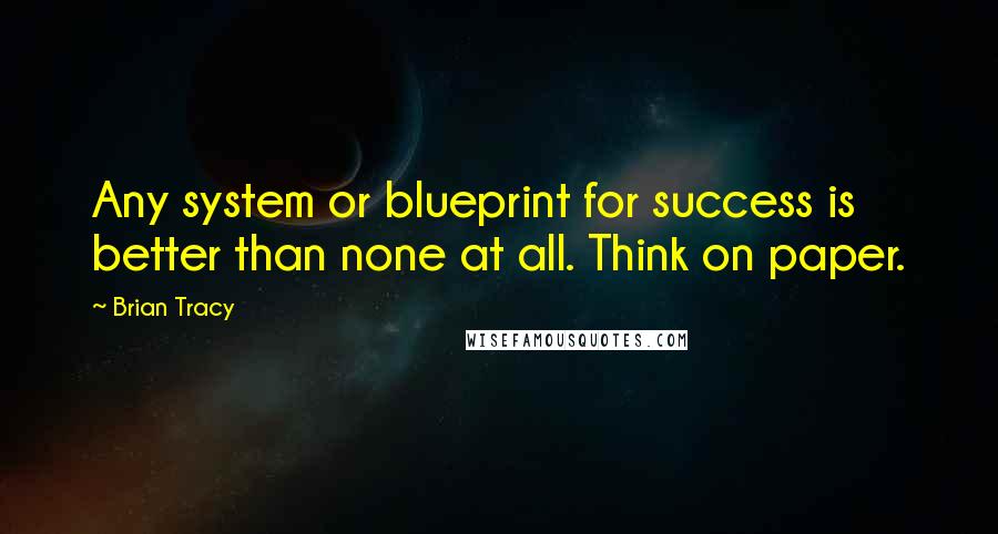Brian Tracy Quotes: Any system or blueprint for success is better than none at all. Think on paper.