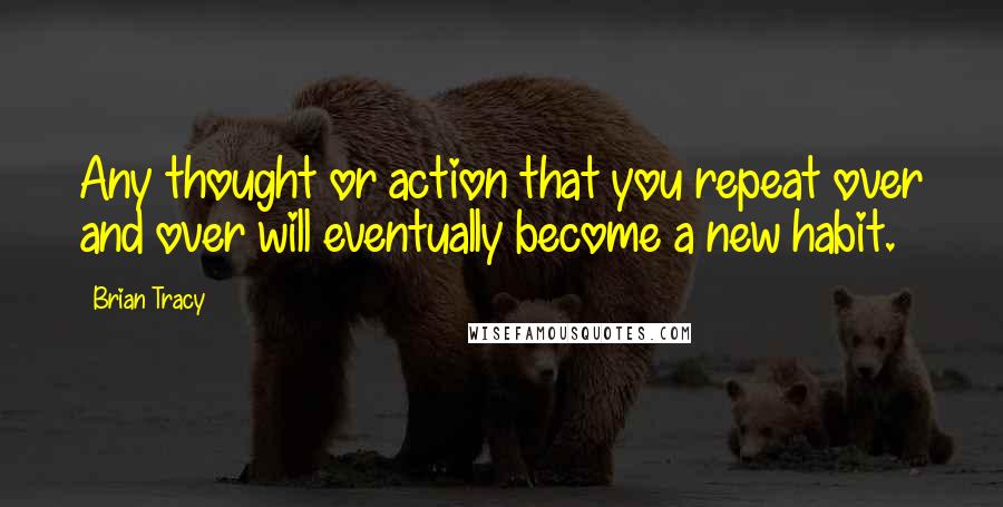 Brian Tracy Quotes: Any thought or action that you repeat over and over will eventually become a new habit.