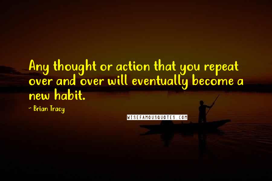 Brian Tracy Quotes: Any thought or action that you repeat over and over will eventually become a new habit.