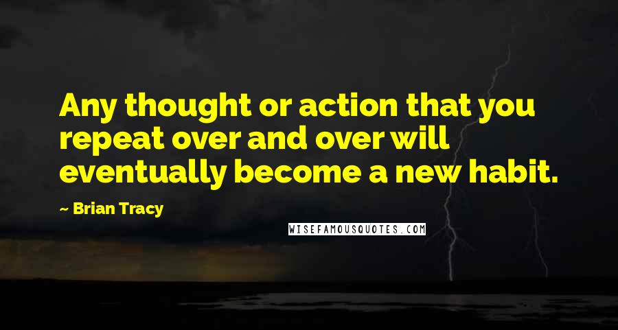 Brian Tracy Quotes: Any thought or action that you repeat over and over will eventually become a new habit.