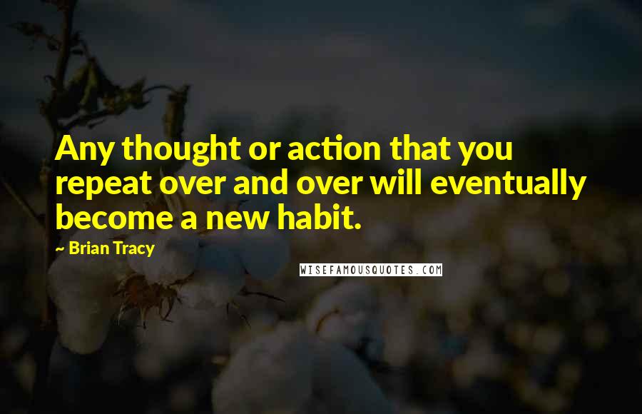 Brian Tracy Quotes: Any thought or action that you repeat over and over will eventually become a new habit.