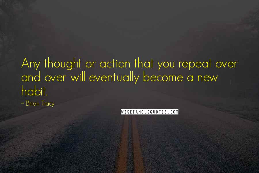 Brian Tracy Quotes: Any thought or action that you repeat over and over will eventually become a new habit.