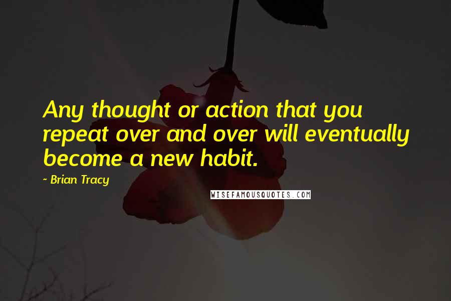 Brian Tracy Quotes: Any thought or action that you repeat over and over will eventually become a new habit.