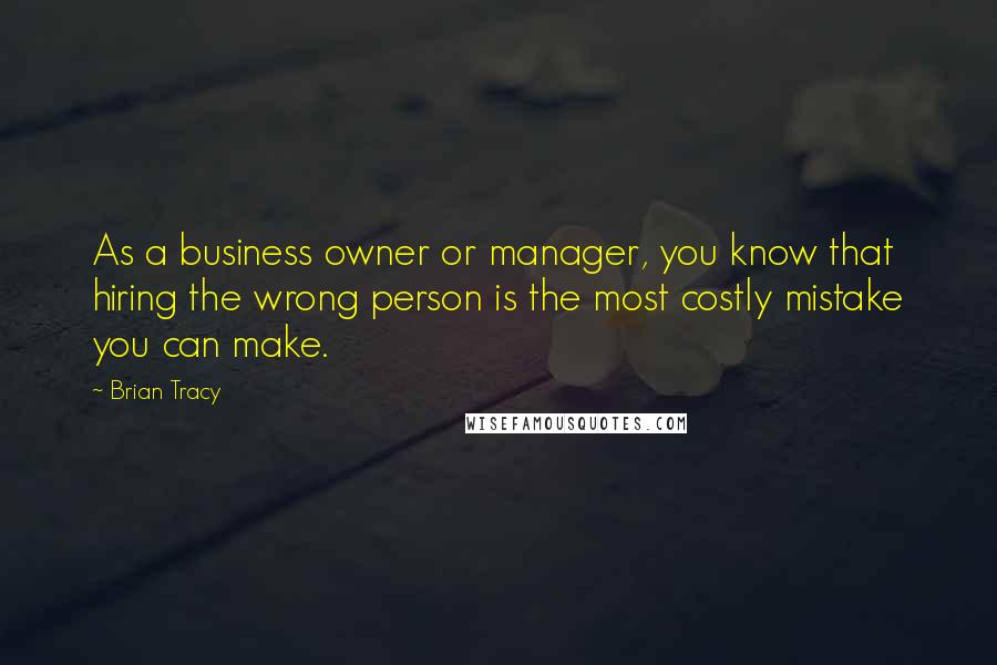 Brian Tracy Quotes: As a business owner or manager, you know that hiring the wrong person is the most costly mistake you can make.