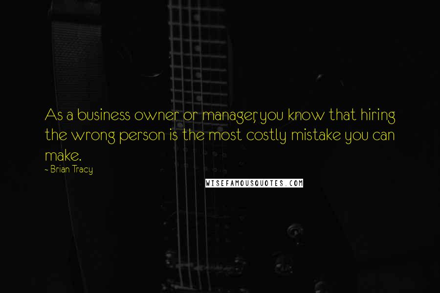 Brian Tracy Quotes: As a business owner or manager, you know that hiring the wrong person is the most costly mistake you can make.