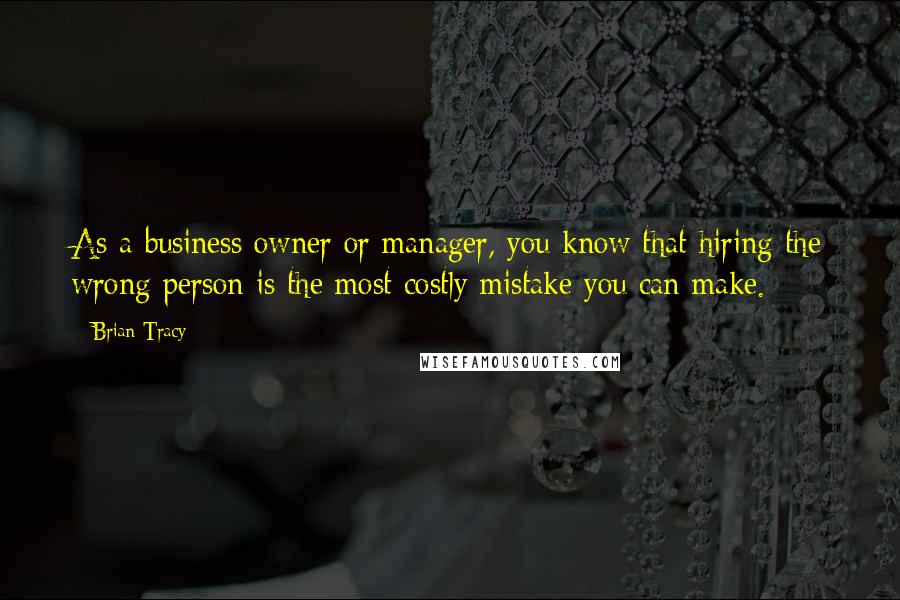 Brian Tracy Quotes: As a business owner or manager, you know that hiring the wrong person is the most costly mistake you can make.