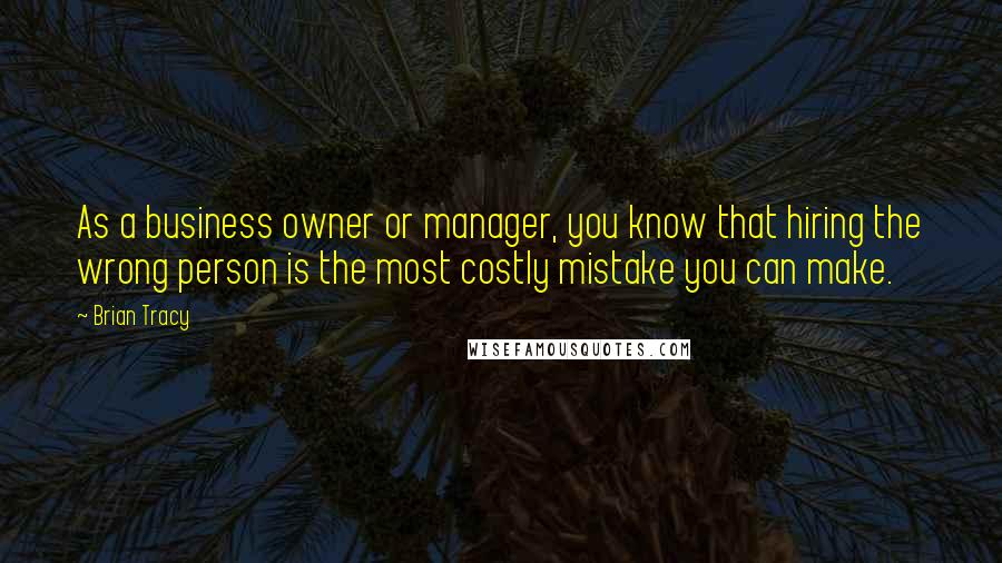 Brian Tracy Quotes: As a business owner or manager, you know that hiring the wrong person is the most costly mistake you can make.