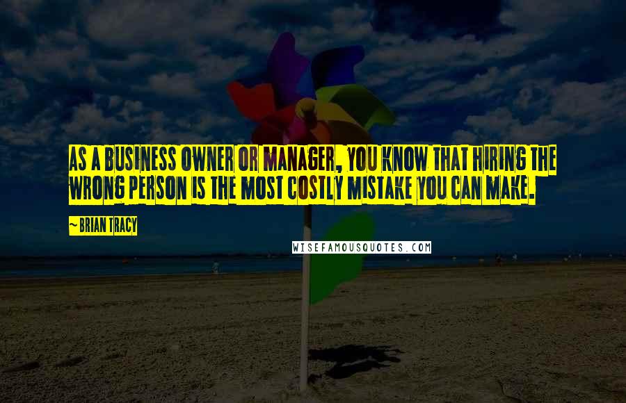 Brian Tracy Quotes: As a business owner or manager, you know that hiring the wrong person is the most costly mistake you can make.