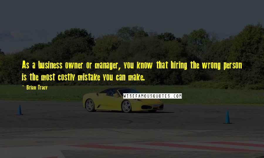 Brian Tracy Quotes: As a business owner or manager, you know that hiring the wrong person is the most costly mistake you can make.