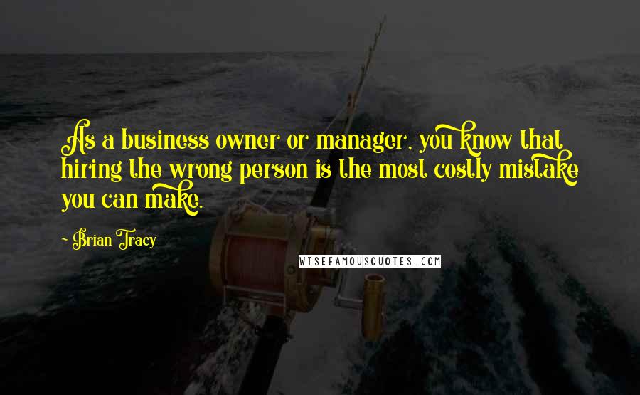 Brian Tracy Quotes: As a business owner or manager, you know that hiring the wrong person is the most costly mistake you can make.