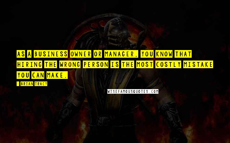 Brian Tracy Quotes: As a business owner or manager, you know that hiring the wrong person is the most costly mistake you can make.