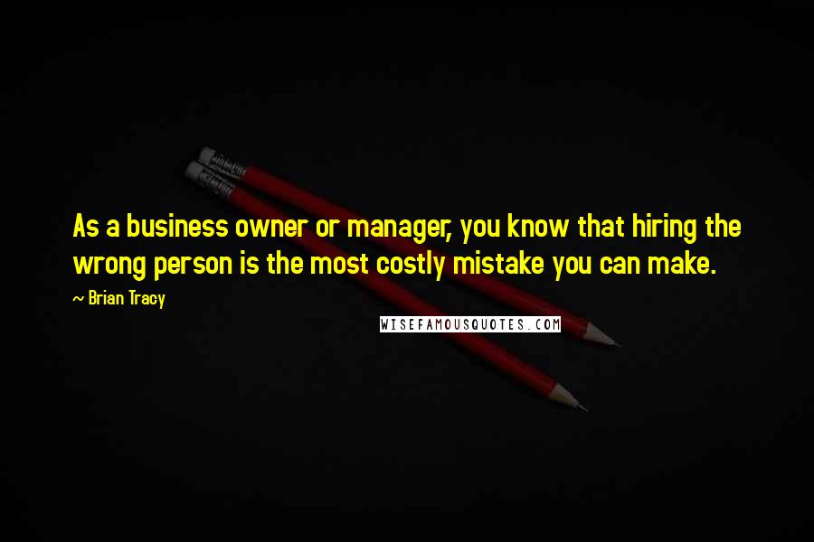 Brian Tracy Quotes: As a business owner or manager, you know that hiring the wrong person is the most costly mistake you can make.