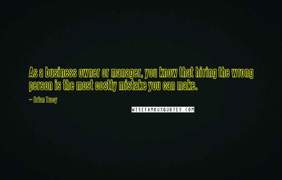 Brian Tracy Quotes: As a business owner or manager, you know that hiring the wrong person is the most costly mistake you can make.