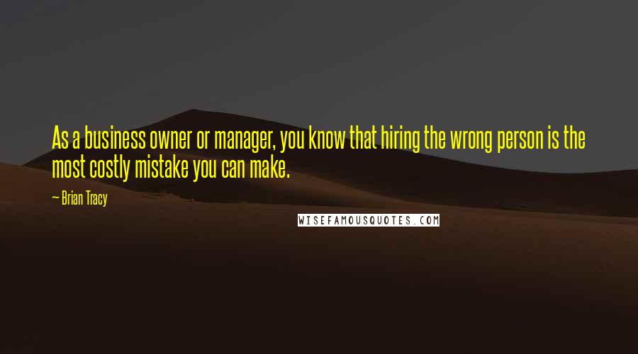 Brian Tracy Quotes: As a business owner or manager, you know that hiring the wrong person is the most costly mistake you can make.