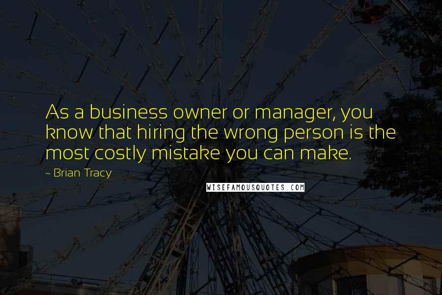 Brian Tracy Quotes: As a business owner or manager, you know that hiring the wrong person is the most costly mistake you can make.