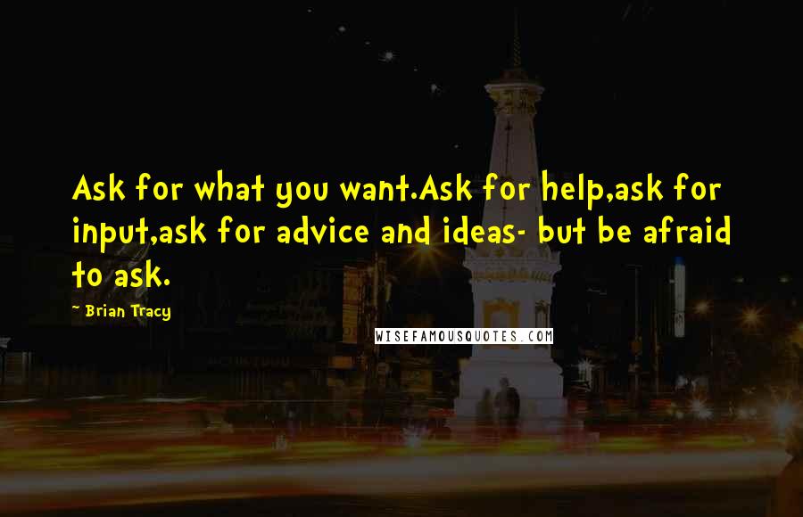 Brian Tracy Quotes: Ask for what you want.Ask for help,ask for input,ask for advice and ideas- but be afraid to ask.