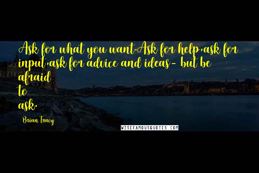 Brian Tracy Quotes: Ask for what you want.Ask for help,ask for input,ask for advice and ideas- but be afraid to ask.