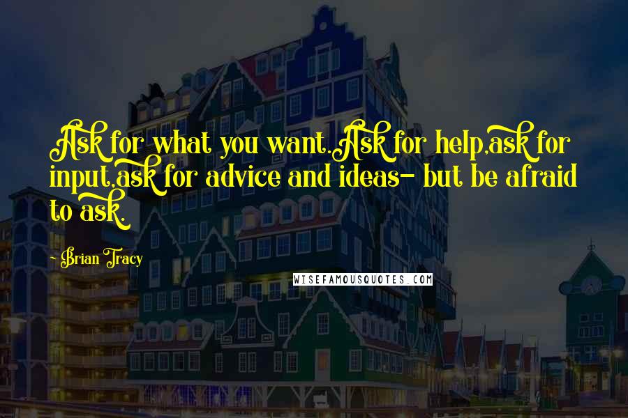 Brian Tracy Quotes: Ask for what you want.Ask for help,ask for input,ask for advice and ideas- but be afraid to ask.