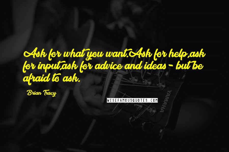 Brian Tracy Quotes: Ask for what you want.Ask for help,ask for input,ask for advice and ideas- but be afraid to ask.