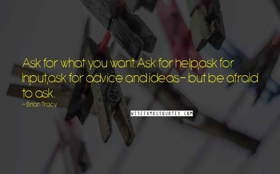 Brian Tracy Quotes: Ask for what you want.Ask for help,ask for input,ask for advice and ideas- but be afraid to ask.