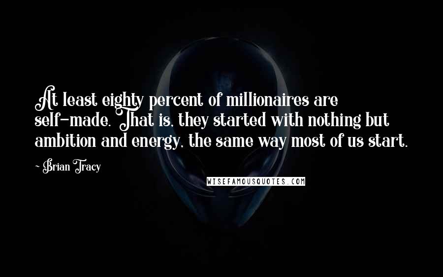 Brian Tracy Quotes: At least eighty percent of millionaires are self-made. That is, they started with nothing but ambition and energy, the same way most of us start.