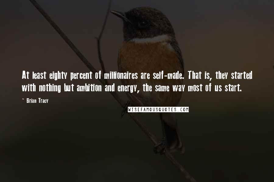 Brian Tracy Quotes: At least eighty percent of millionaires are self-made. That is, they started with nothing but ambition and energy, the same way most of us start.