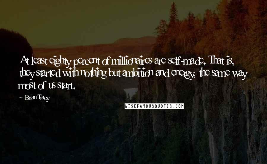 Brian Tracy Quotes: At least eighty percent of millionaires are self-made. That is, they started with nothing but ambition and energy, the same way most of us start.