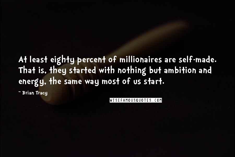 Brian Tracy Quotes: At least eighty percent of millionaires are self-made. That is, they started with nothing but ambition and energy, the same way most of us start.