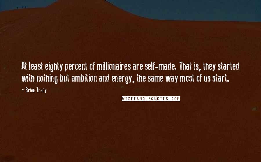 Brian Tracy Quotes: At least eighty percent of millionaires are self-made. That is, they started with nothing but ambition and energy, the same way most of us start.