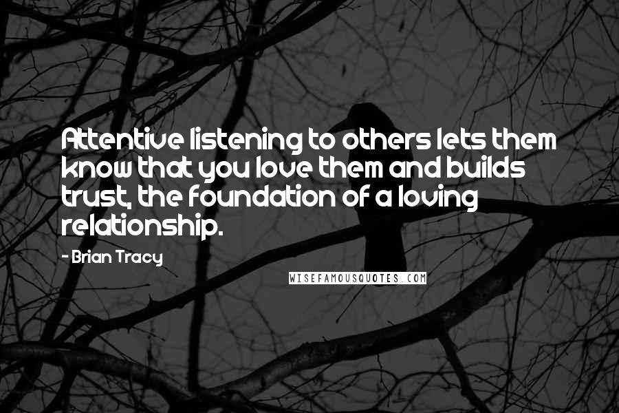 Brian Tracy Quotes: Attentive listening to others lets them know that you love them and builds trust, the foundation of a loving relationship.