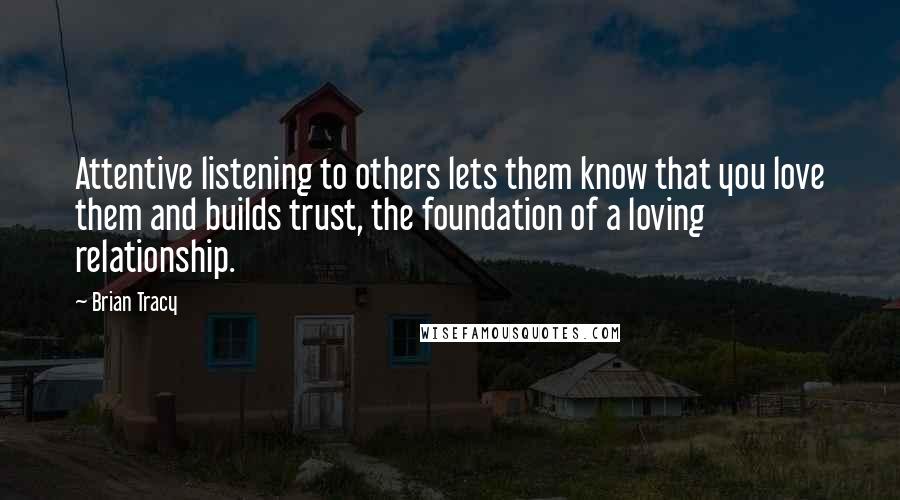 Brian Tracy Quotes: Attentive listening to others lets them know that you love them and builds trust, the foundation of a loving relationship.