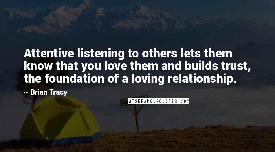 Brian Tracy Quotes: Attentive listening to others lets them know that you love them and builds trust, the foundation of a loving relationship.