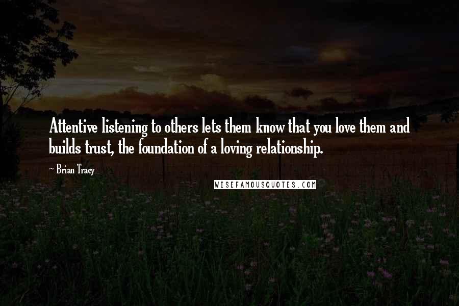 Brian Tracy Quotes: Attentive listening to others lets them know that you love them and builds trust, the foundation of a loving relationship.