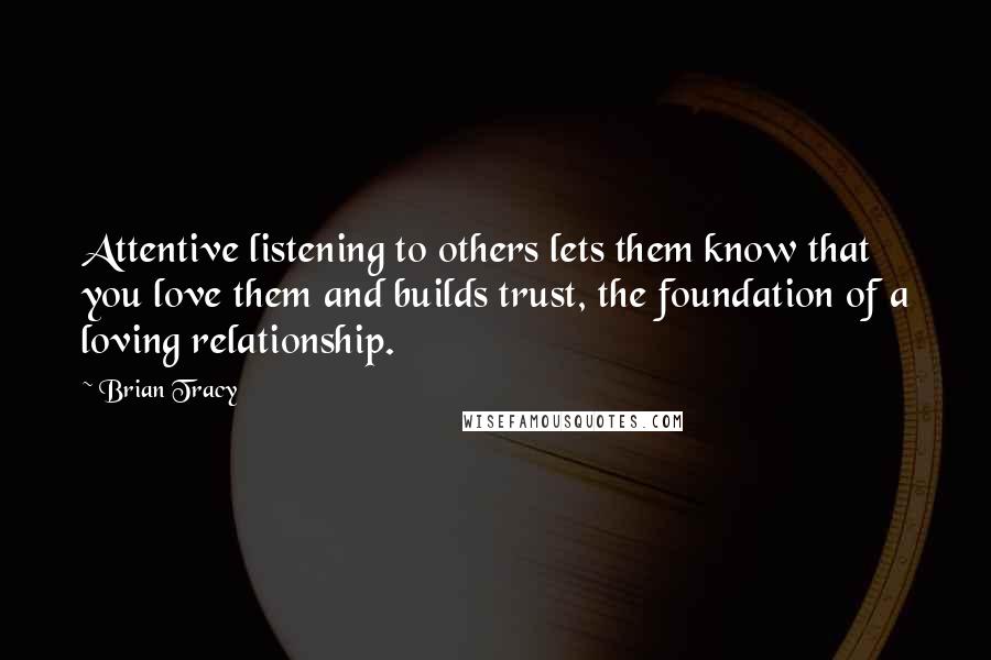 Brian Tracy Quotes: Attentive listening to others lets them know that you love them and builds trust, the foundation of a loving relationship.