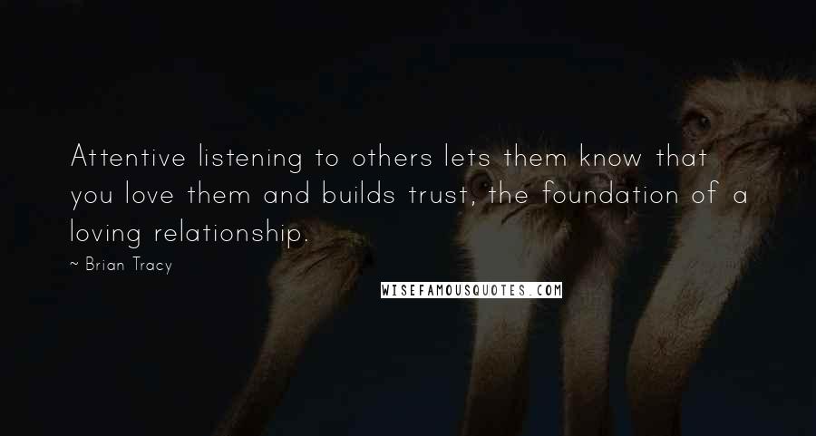 Brian Tracy Quotes: Attentive listening to others lets them know that you love them and builds trust, the foundation of a loving relationship.