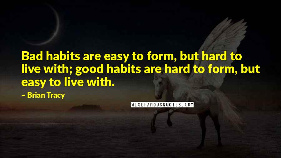 Brian Tracy Quotes: Bad habits are easy to form, but hard to live with; good habits are hard to form, but easy to live with.