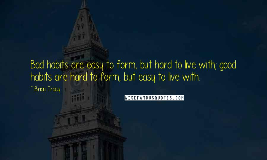 Brian Tracy Quotes: Bad habits are easy to form, but hard to live with; good habits are hard to form, but easy to live with.