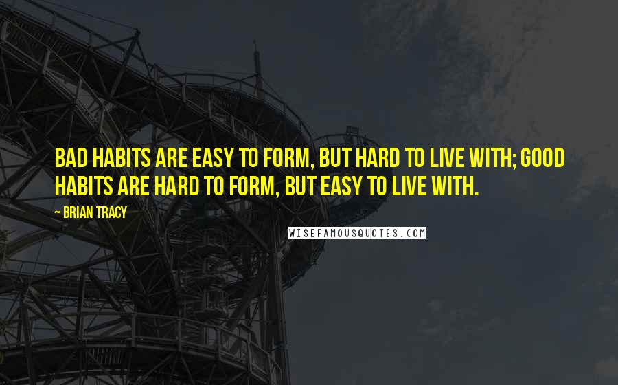 Brian Tracy Quotes: Bad habits are easy to form, but hard to live with; good habits are hard to form, but easy to live with.