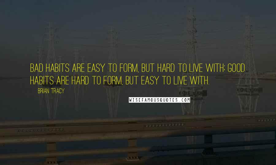 Brian Tracy Quotes: Bad habits are easy to form, but hard to live with; good habits are hard to form, but easy to live with.