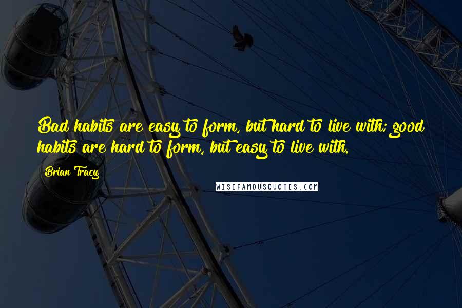 Brian Tracy Quotes: Bad habits are easy to form, but hard to live with; good habits are hard to form, but easy to live with.