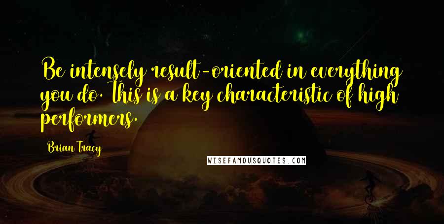 Brian Tracy Quotes: Be intensely result-oriented in everything you do. This is a key characteristic of high performers.